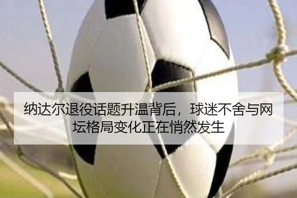 纳达尔退役话题升温背后，球迷不舍与网坛格局变化正在悄然发生
